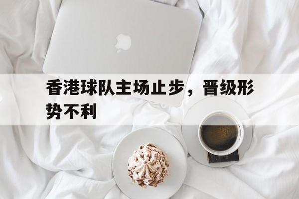 香港球队主场止步，晋级形势不利